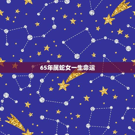 65年属蛇女一生命运，1965出生女蛇2022 年运势