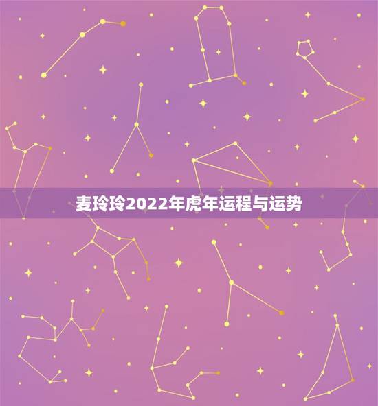 麦玲玲2022年虎年运程与运势，2022麦玲玲虎年生肖运势详解