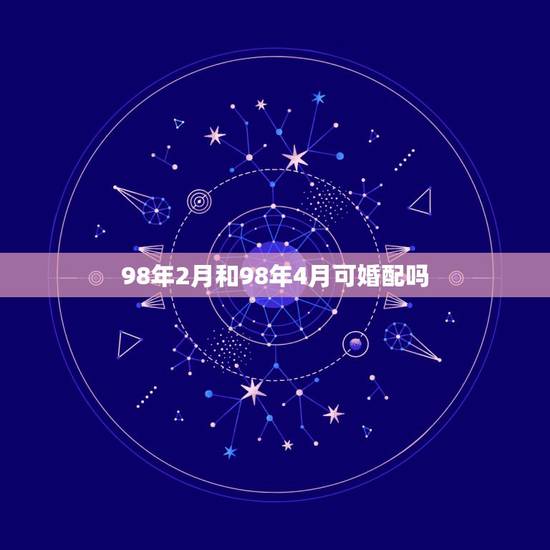 98年2月和98年4月可婚配吗，98年属虎的属相婚配表
