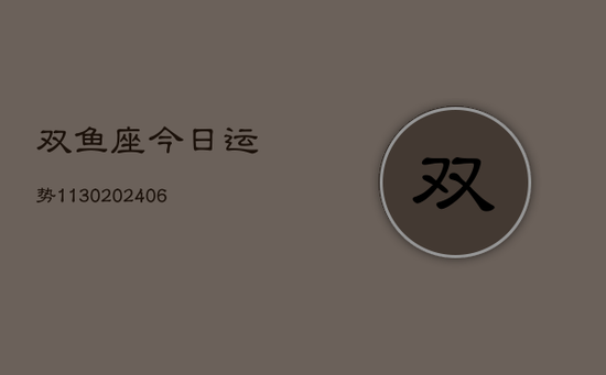 双鱼座今日运势1130(20240605) 双鱼座今日运势1130(20240605)