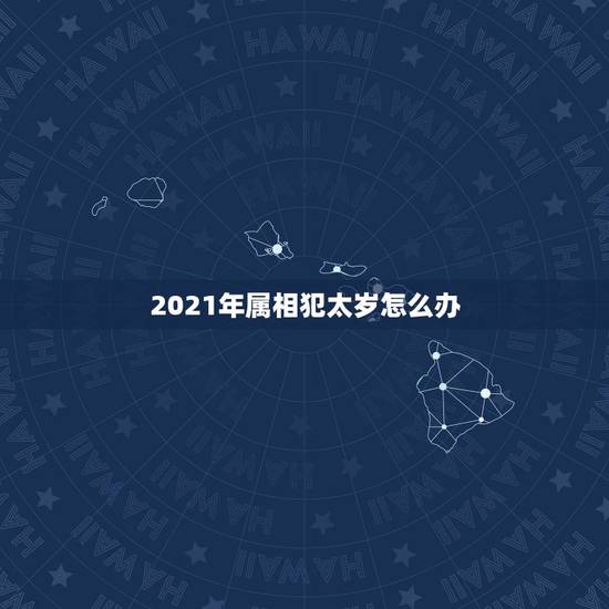 2021年属相犯太岁怎么办，2021年犯太岁的生肖表