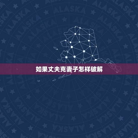 如果丈夫克妻子怎样破解,丈夫克妻子怎么化解 如果丈夫克妻子怎样破解,丈夫克妻子怎么化解
