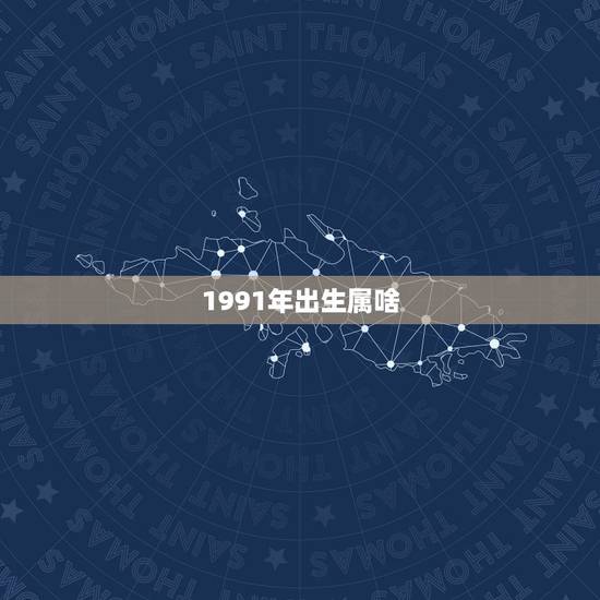 1991年出生属啥，91年1月出生属什么生肖