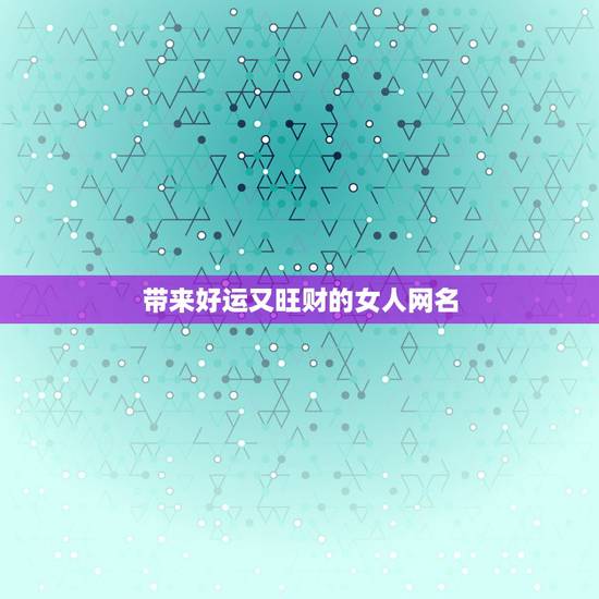 带来好运又旺财的女人网名，女性好听又聚财的名字