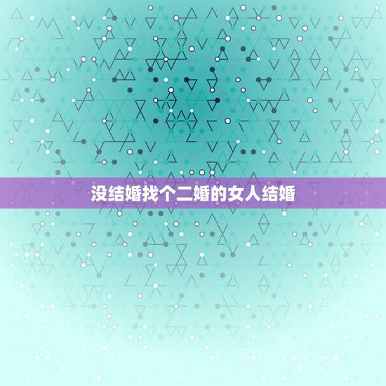 没结婚找个二婚的女人结婚,找个二婚女性会有什么后果? 没结婚找个二婚的女人结婚,找个二婚女性会有什么后果?