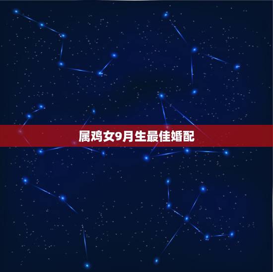 属鸡女9月生最佳婚配,属鸡男九月和九月出生的女婚配如何 属鸡女9月生最佳婚配,属鸡男九月和九月出生的女婚配如何