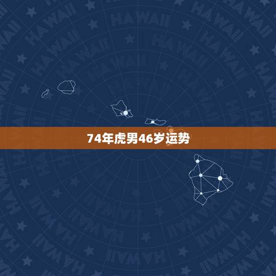 74年虎男46岁运势,74年属虎人2022 年运程 74年虎男46岁运势,74年属虎人2022 年运程