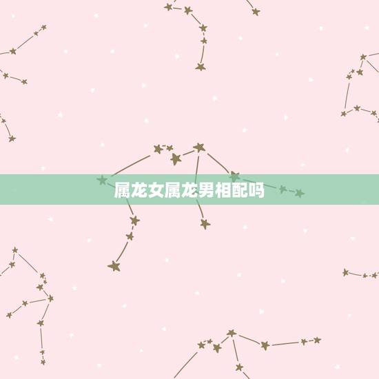 属龙女属龙男相配吗,属牛男跟属龙女相配 属龙女属龙男相配吗,属牛男跟属龙女相配