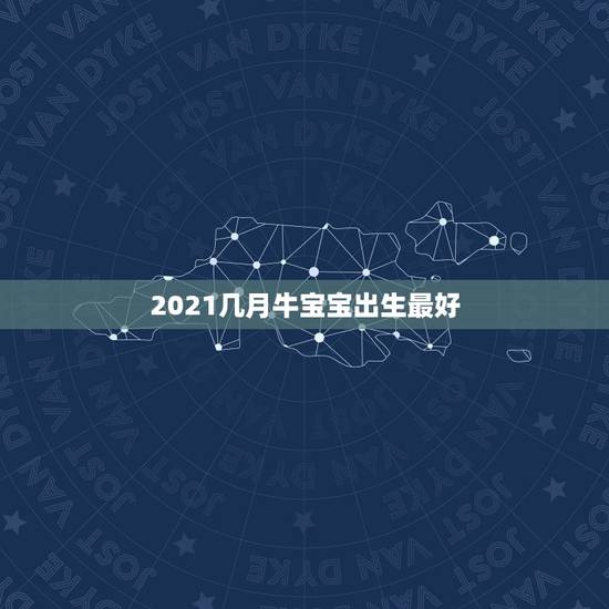 2021几月牛宝宝出生最好，2021年几月份出生的牛宝宝最好？