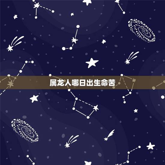属龙人哪日出生命苦，属龙人哪天出生更好命