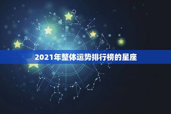 2021年整体运势排行榜的星座，2021年运势排行星座 前几名有谁