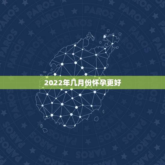 2022年几月份怀孕更好,2022年几月份的虎更好 2022年几月份怀孕更好,2022年几月份的虎更好