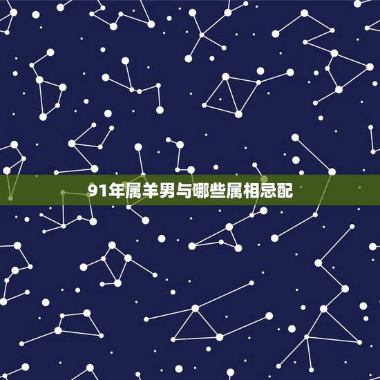 91年属羊男与哪些属相忌配,91年属羊的和什么属相最配 91年属羊男与哪些属相忌配,91年属羊的和什么属相最配