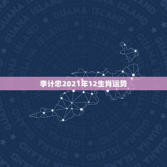李计忠2021年12生肖运势,2021年十二生肖运势运程 李计忠2021年12生肖运势,2021年十二生肖运势运程