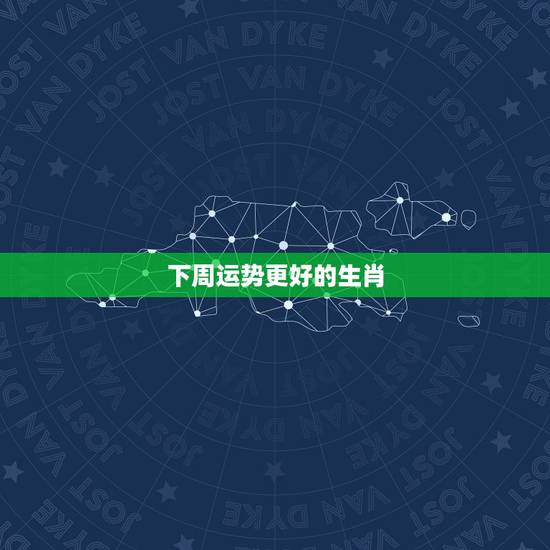 下周运势更好的生肖，下周运势超顺的生肖