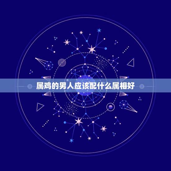 属鸡的男人应该配什么属相好，男属鸡的与属什么相配好