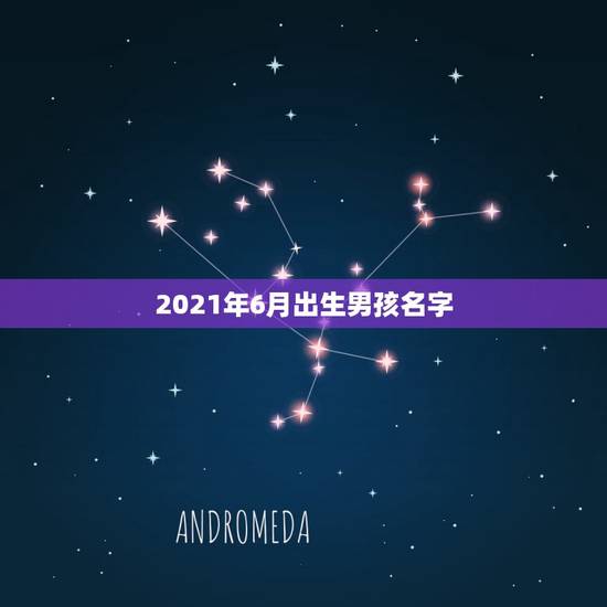 2021年6月出生男孩名字，2021年出生的男宝宝怎么取名字？