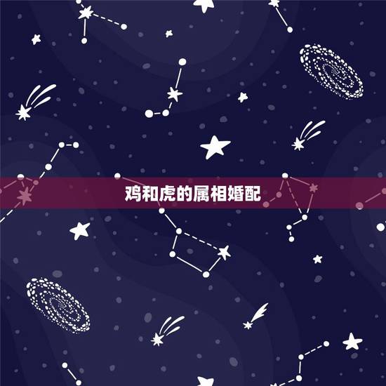 鸡和虎的属相婚配,属鸡的和属虎的属相配吗 鸡和虎的属相婚配,属鸡的和属虎的属相配吗