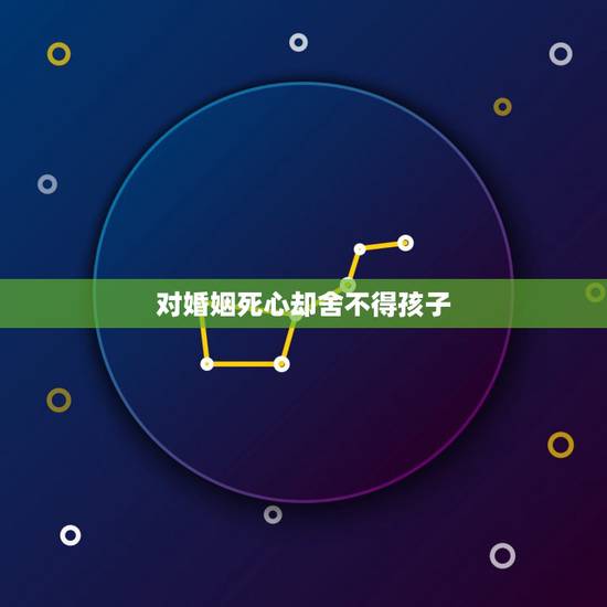 对婚姻死心却舍不得孩子,我们夫妻之间没感情了,想离婚但是又舍不得孩子, 对婚姻死心却舍不得孩子,我们夫妻之间没感情了,想离婚但是又舍不得孩子,