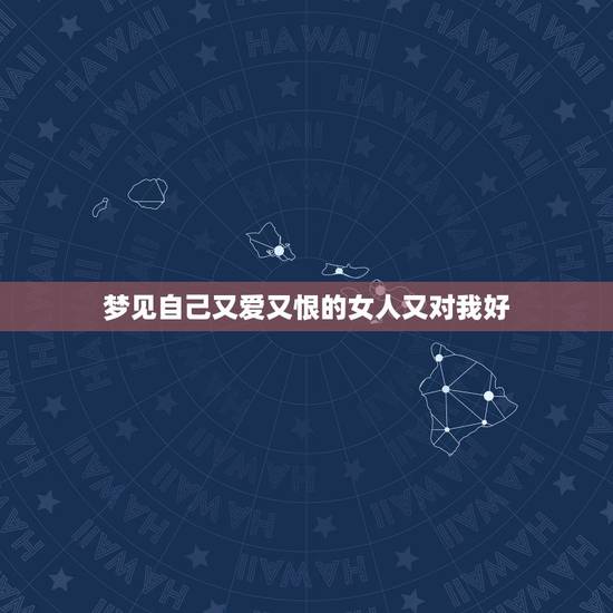梦见自己又爱又恨的女人又对我好，女人梦见自己平时最恨的女人
