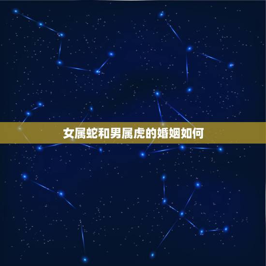 女属蛇和男属虎的婚姻如何,女属蛇和男属虎相配吗? 女属蛇和男属虎的婚姻如何,女属蛇和男属虎相配吗?