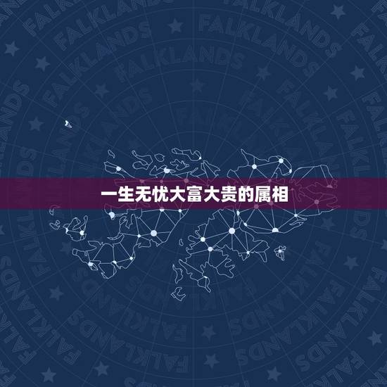 一生无忧大富大贵的属相,哪些生肖一生都衣食无忧 一生无忧大富大贵的属相,哪些生肖一生都衣食无忧