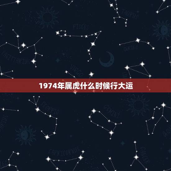 1974年属虎什么时候行大运,1974年属虎运势 1974年属虎什么时候行大运,1974年属虎运势