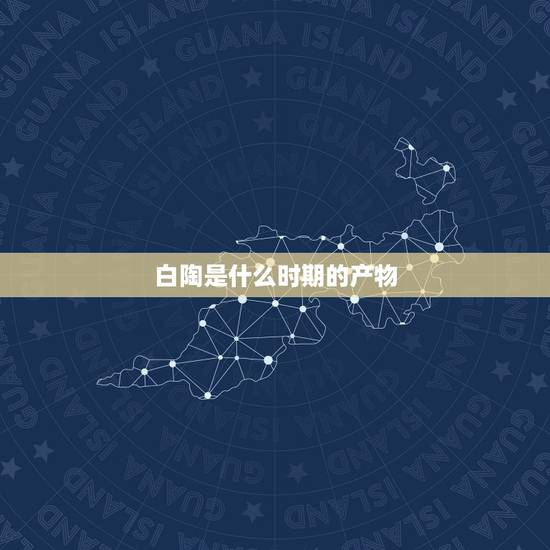 白陶是什么时期的产物，白陶是什么时期出现的？
