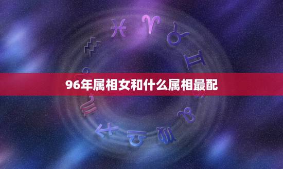 96年属相女和什么属相最配，女属鼠1996年8月5日跟什么属相最配