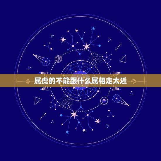 属虎的不能跟什么属相走太近，属虎的不可以和什么属相在一起？