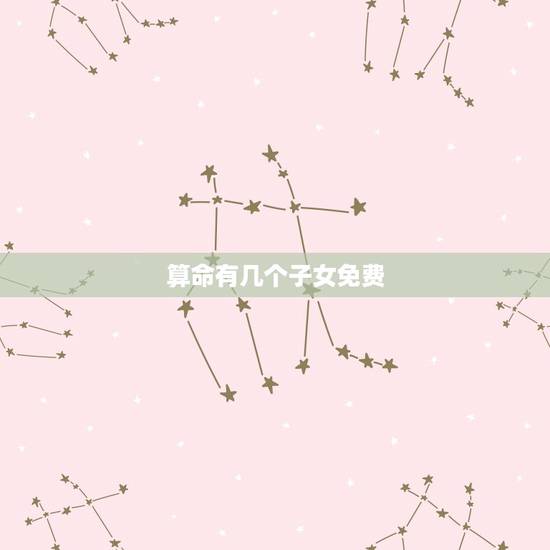 算命有几个子女免费,免费算命什么年龄生儿子? 算命有几个子女免费,免费算命什么年龄生儿子?