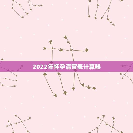 2022年怀孕清宫表计算器，2022年清宫表