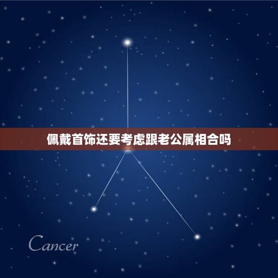 佩戴首饰还要考虑跟老公属相合吗,能否戴自己的属相 佩戴首饰还要考虑跟老公属相合吗,能否戴自己的属相