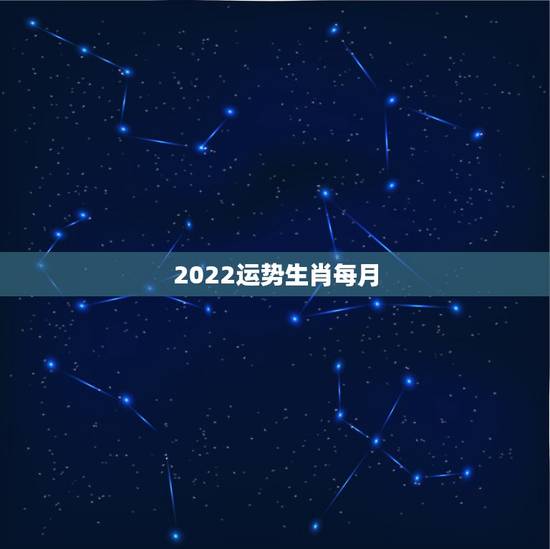 2022运势生肖每月,2022年运势最好的生肖 2022运势生肖每月,2022年运势最好的生肖