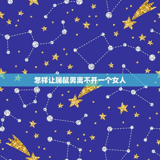 怎样让属鼠男离不开一个女人，怎么样才能抓住属鼠的男人