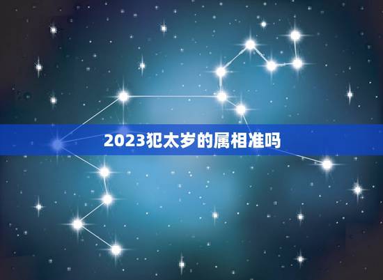2023犯太岁的属相准吗，2023犯太岁的生肖有哪些？如果犯太岁了，要