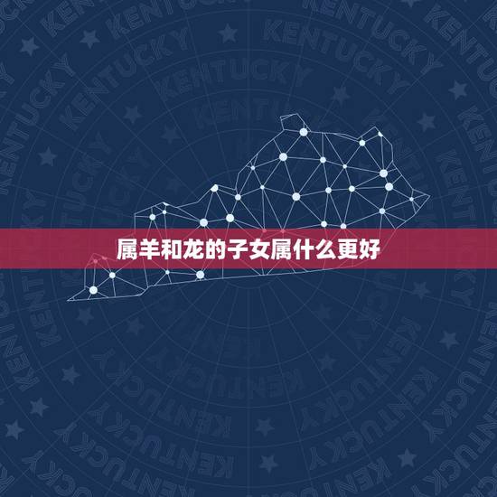 属羊和龙的子女属什么更好,龙羊父母生什么宝宝 属羊和龙的子女属什么更好,龙羊父母生什么宝宝