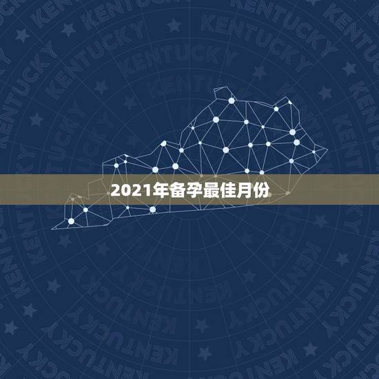 2021年备孕最佳月份，备孕的事项有很多，在什么时间节点受孕才是最佳的