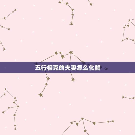 五行相克的夫妻怎么化解,夫妻八字五行相克怎么化解 五行相克的夫妻怎么化解,夫妻八字五行相克怎么化解