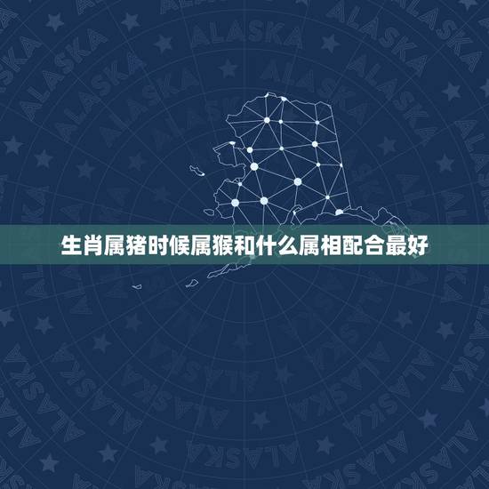 生肖属猪时候属猴和什么属相配合最好,女属猴配什么属性能成伴侣 生肖属猪时候属猴和什么属相配合最好,女属猴配什么属性能成伴侣