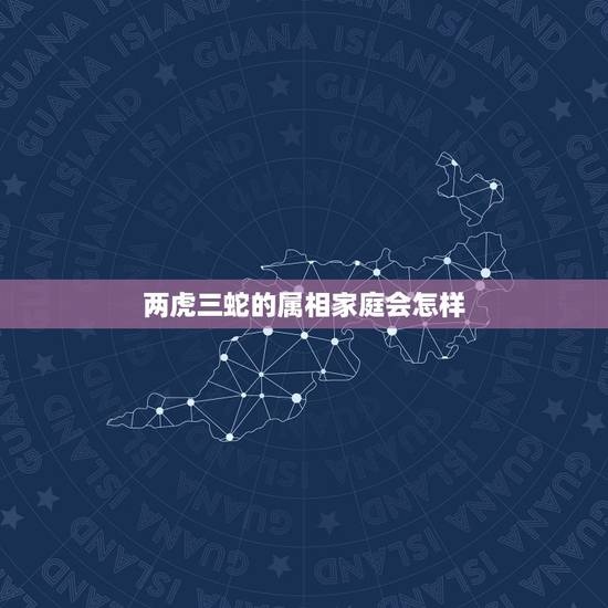 两虎三蛇的属相家庭会怎样,属虎跟属蛇相配吗 两虎三蛇的属相家庭会怎样,属虎跟属蛇相配吗