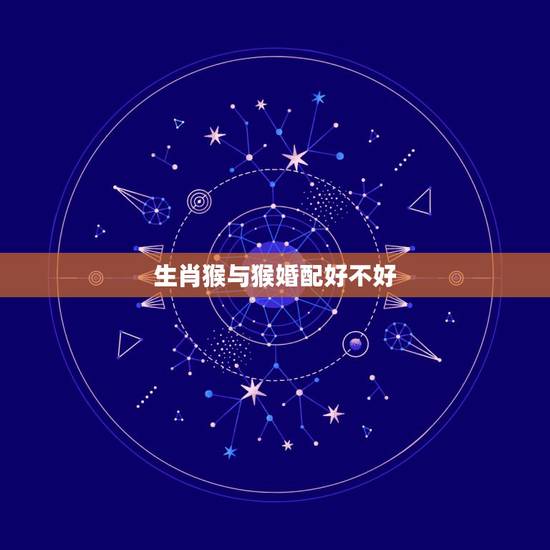 生肖猴与猴婚配好不好,属蛇和属猴的婚配好吗 生肖猴与猴婚配好不好,属蛇和属猴的婚配好吗