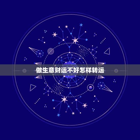 做生意财运不好怎样转运，生意不好怎么转运招财法