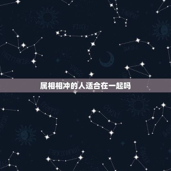 属相相冲的人适合在一起吗,属相相克就真的不能在一起吗 属相相冲的人适合在一起吗,属相相克就真的不能在一起吗