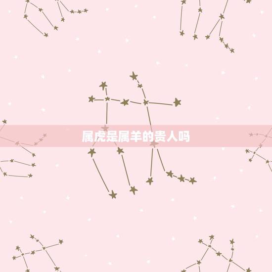 属虎是属羊的贵人吗，属羊与属虎婚配好不好