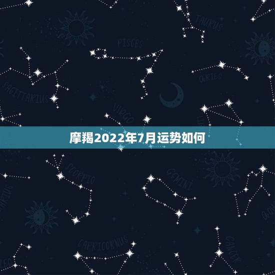 摩羯2022年7月运势如何，摩羯女在2022年感情运势