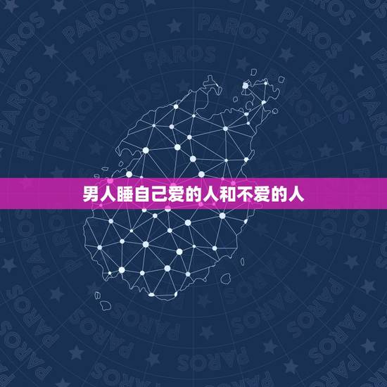 男人睡自己爱的人和不爱的人，男人会和不喜欢的人睡吗