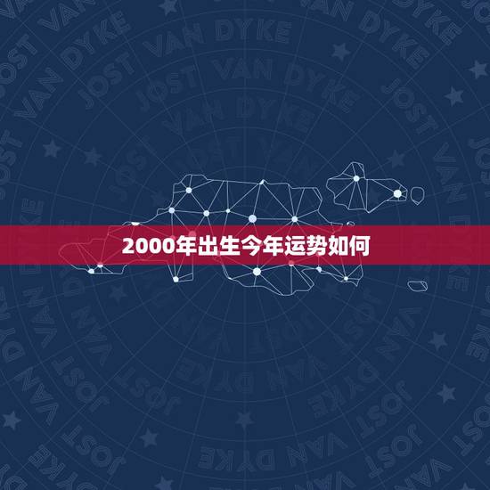 2000年出生今年运势如何,2000年六月十一日出生的人今年工作运势如 2000年出生今年运势如何,2000年六月十一日出生的人今年工作运势如