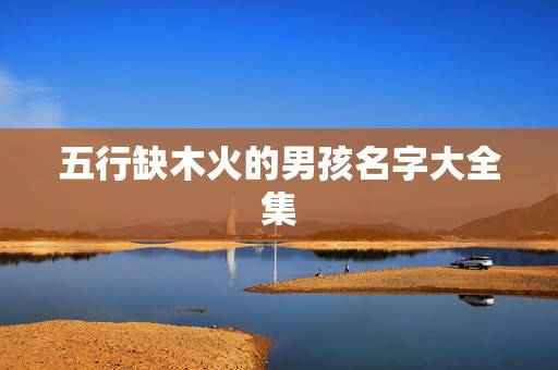 五行缺木火的男孩名字大全集 缺木和火95分以上男孩的名字 五行缺木火的男孩名字大全集 缺木和火95分以上男孩的名字