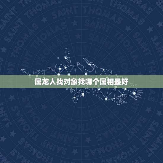 属龙人找对象找哪个属相最好,属龙和什么属相最合财运 属龙人找对象找哪个属相最好,属龙和什么属相最合财运